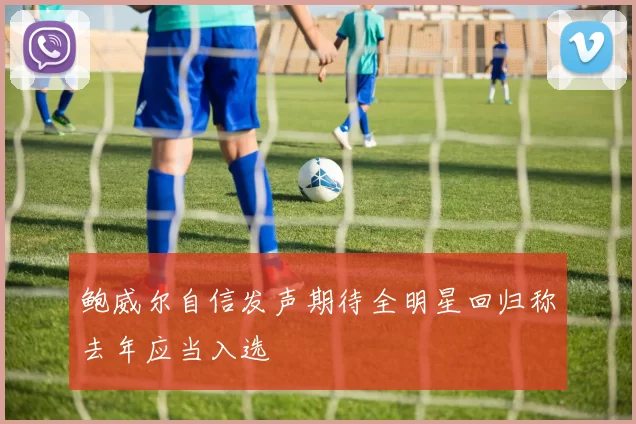 鲍威尔自信发声期待全明星回归称去年应当入选