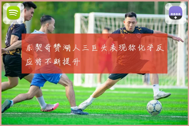 东契奇赞湖人三巨头表现称化学反应将不断提升