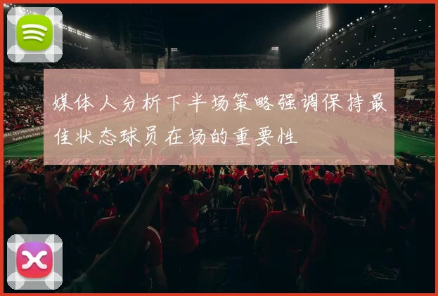 媒体人分析下半场策略强调保持最佳状态球员在场的重要性