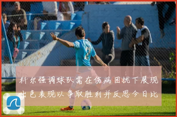 科尔强调球队需在伤病困扰下展现出色表现以争取胜利并反思今日比赛表现不佳