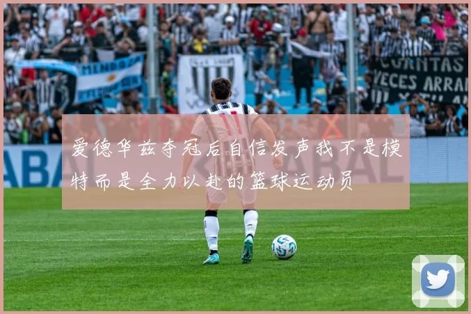 爱德华兹夺冠后自信发声我不是模特而是全力以赴的篮球运动员