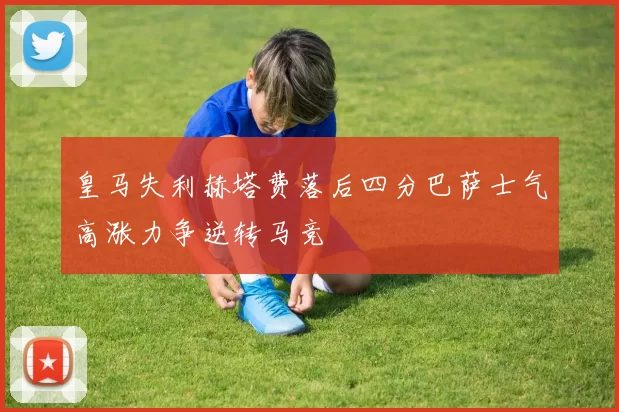 皇马失利赫塔费落后四分巴萨士气高涨力争逆转马竞