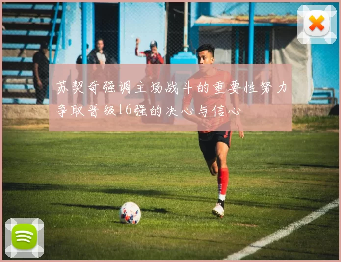 苏契奇强调主场战斗的重要性努力争取晋级16强的决心与信心