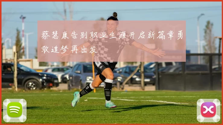 蔡慧康告别职业生涯开启新篇章勇敢追梦再出发