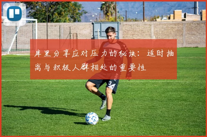 库里分享应对压力的秘诀：适时抽离与积极人群相处的重要性