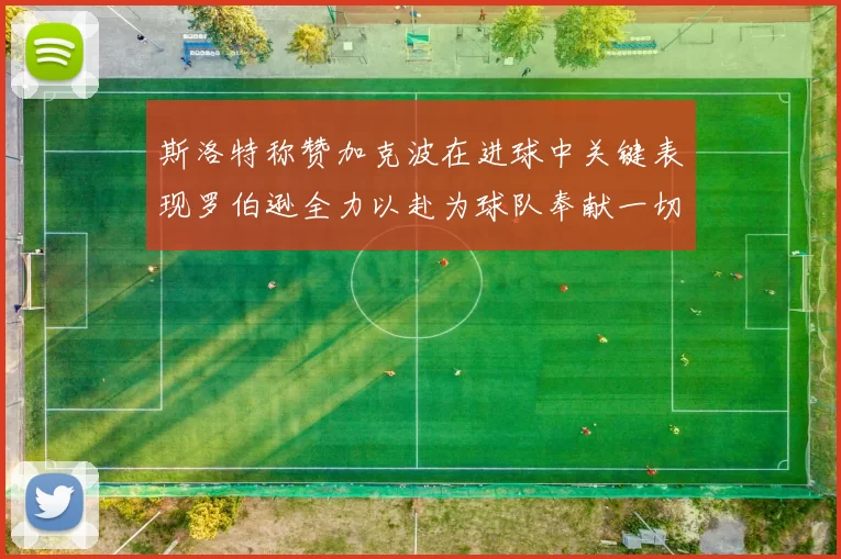 斯洛特称赞加克波在进球中关键表现罗伯逊全力以赴为球队奉献一切