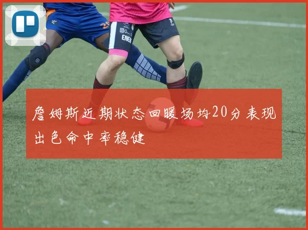 詹姆斯近期状态回暖场均20分表现出色命中率稳健