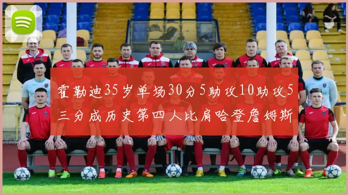 霍勒迪35岁单场30分5助攻10助攻5三分成历史第四人比肩哈登詹姆斯库里