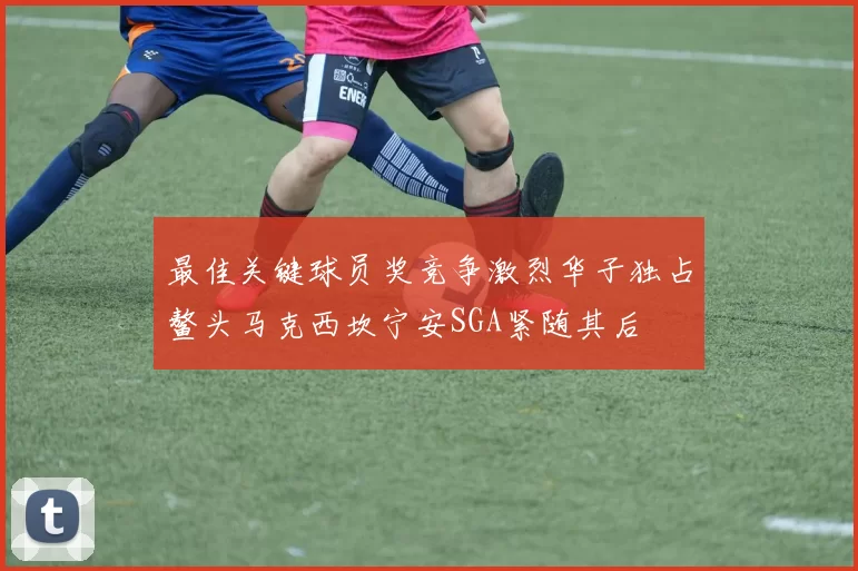最佳关键球员奖竞争激烈华子独占鳌头马克西坎宁安SGA紧随其后
